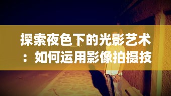 探索夜色下的光影艺术：如何运用影像拍摄技术捕捉夜晚的绮丽风情 v1.9.2下载