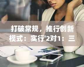 打破常规，推行创新模式：实行'2对1：三人一次性体检'，提升体检效率与体验