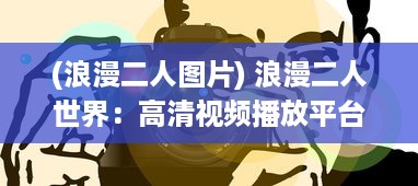 (浪漫二人图片) 浪漫二人世界：高清视频播放平台带您探索爱情的美好瞬间