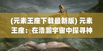 (元素王座下载最新版) 元素王座：在浩瀚宇宙中探寻神秘元素力量的震撼之旅