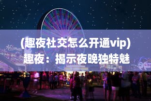 (趣夜社交怎么开通vip) 趣夜：揭示夜晚独特魅力，体验不同文化下的夜生活欢乐之旅