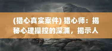 (猎心真实案件) 猎心师：揭秘心理操控的深渊，揭示人性背后未知的谜团