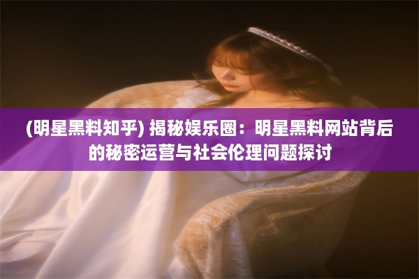 (明星黑料知乎) 揭秘娱乐圈：明星黑料网站背后的秘密运营与社会伦理问题探讨