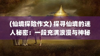 (仙境探险作文) 探寻仙境的迷人秘密：一段充满浪漫与神秘的仙境情缘历险旅程