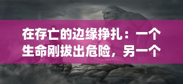 在存亡的边缘挣扎：一个生命刚拔出危险，另一个又陷入深渊的纠结人生