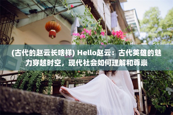 (古代的赵云长啥样) Hello赵云：古代英雄的魅力穿越时空，现代社会如何理解和尊崇