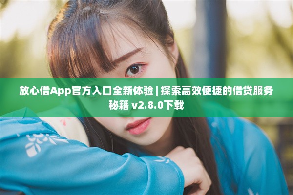 放心借App官方入口全新体验 | 探索高效便捷的借贷服务秘籍 v2.8.0下载