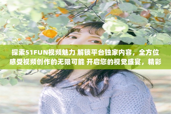 探索51FUN视频魅力 解锁平台独家内容，全方位感受视频创作的无限可能 开启您的视觉盛宴，精彩不容错过。