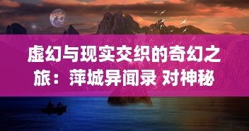 虚幻与现实交织的奇幻之旅：萍城异闻录 对神秘世界的深度解读和思考