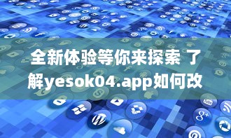 全新体验等你来探索 了解yesok04.app如何改变数字世界互动方式 立即探索 v4.7.2下载