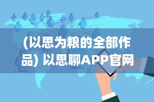 (以思为粮的全部作品) 以思聊APP官网全面解析：你的智能聊天助手, 探索现代通信新体验