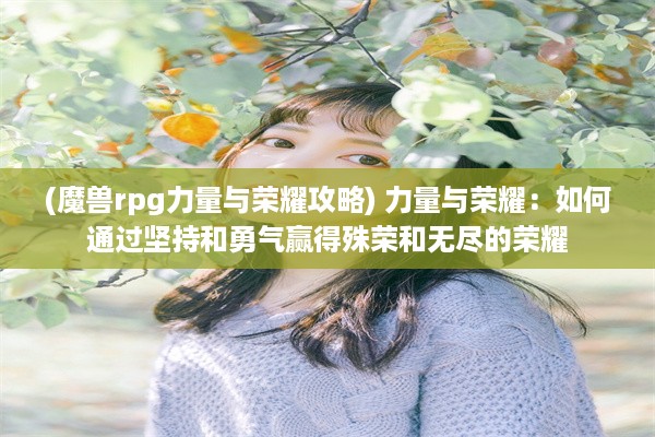 (魔兽rpg力量与荣耀攻略) 力量与荣耀：如何通过坚持和勇气赢得殊荣和无尽的荣耀