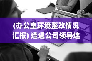 (办公室环境整改情况汇报) 遭遇公司领导连番整改，办公室环境提升的背后故事