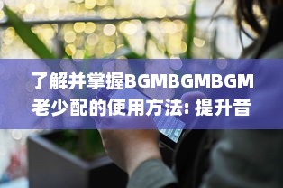 了解并掌握BGMBGMBGM老少配的使用方法: 提升音乐体验的全面指南 v0.1.8下载