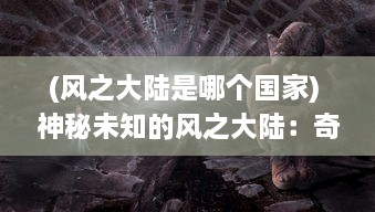 (风之大陆是哪个国家) 神秘未知的风之大陆：奇幻生物的乐园与壮丽冒险的史诗航程