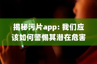 揭秘污片app: 我们应该如何警惕其潜在危害, 并远离不良网络环境 v2.6.5下载