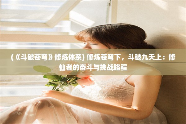 (《斗破苍穹》修炼体系) 修炼苍穹下，斗破九天上：修仙者的奋斗与挑战路程