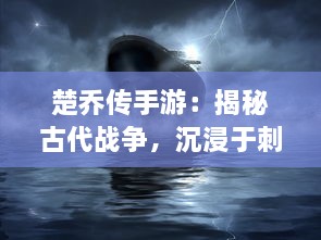 楚乔传手游：揭秘古代战争，沉浸于刺激的对决中，与楚乔一同改写历史