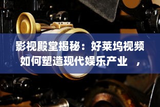 影视殿堂揭秘：好莱坞视频如何塑造现代娱乐产业   ， 潜入幕后，探索其影响力的秘密!