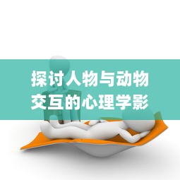 探讨人物与动物交互的心理学影响及价值内涵在经济学领域的具体体现 v7.5.3下载