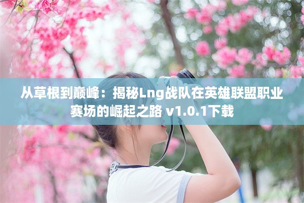 从草根到巅峰：揭秘Lng战队在英雄联盟职业赛场的崛起之路 v1.0.1下载