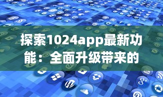 探索1024app最新功能：全面升级带来的实用工具一览，提升你的数字化生活体验