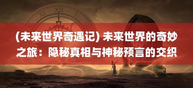 (未来世界奇遇记) 未来世界的奇妙之旅：隐秘真相与神秘预言的交织，预言奇谈