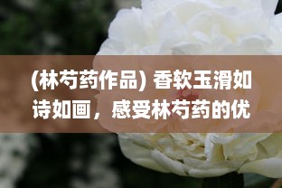 (林芍药作品) 香软玉滑如诗如画，感受林芍药的优雅韵味与无尽温馨