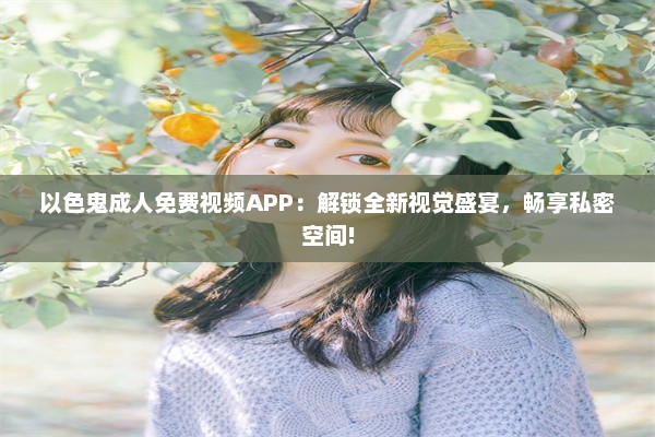 以色鬼成人免费视频APP：解锁全新视觉盛宴，畅享私密空间!