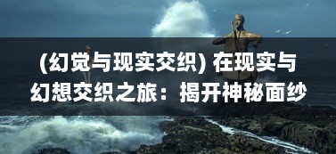 (幻觉与现实交织) 在现实与幻想交织之旅：揭开神秘面纱的最后的仙境传说