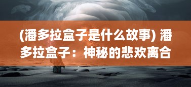 (潘多拉盒子是什么故事) 潘多拉盒子：神秘的悲欢离合与深深回响的人性冲突探讨