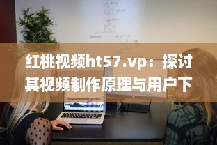 红桃视频ht57.vp：探讨其视频制作原理与用户下载观看体验 v1.0.5下载