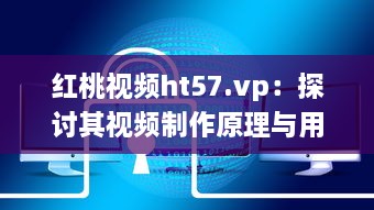 红桃视频ht57.vp：探讨其视频制作原理与用户下载观看体验 v1.0.5下载