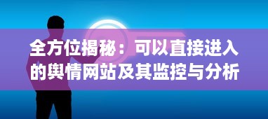 全方位揭秘：可以直接进入的舆情网站及其监控与分析功能特性 v7.4.4下载