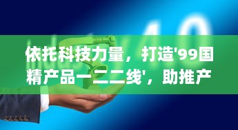 依托科技力量，打造'99国精产品一二二线'，助推产业升级与经济发展