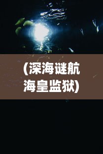 (深海谜航海皇监狱) 探寻深海秘境：海皇霸主的神秘传说与未知生态王国的奇幻之旅