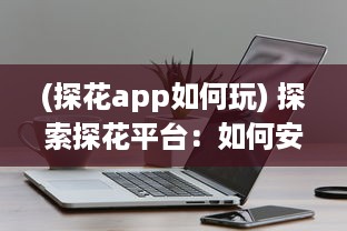 (探花app如何玩) 探索探花平台：如何安装与运行，提升用户体验的关键步骤解析