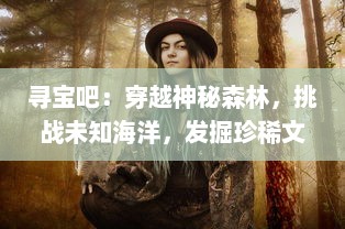 寻宝吧：穿越神秘森林，挑战未知海洋，发掘珍稀文物的全球奇幻之旅