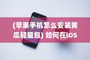 (苹果手机怎么安装黄瓜轻量包) 如何在iOS设备上轻松安装青瓜APP 新手详细指南分享