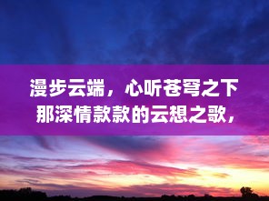 漫步云端，心听苍穹之下那深情款款的云想之歌，解读自然与心灵的和谐交融