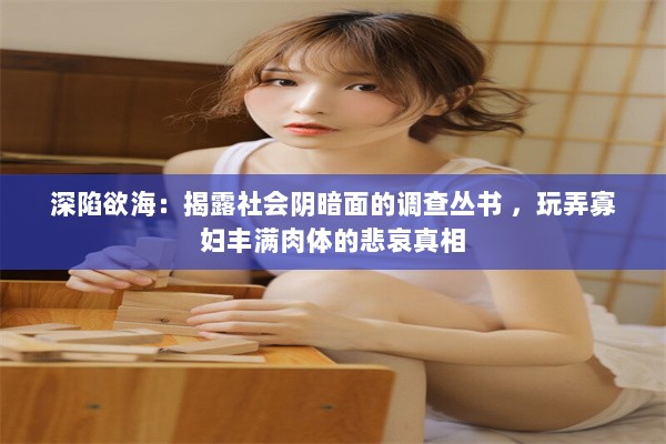 深陷欲海：揭露社会阴暗面的调查丛书 ，玩弄寡妇丰满肉体的悲哀真相