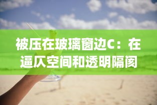 被压在玻璃窗边C：在逼仄空间和透明隔阂之间寻求生存的心路历程 v3.7.3下载