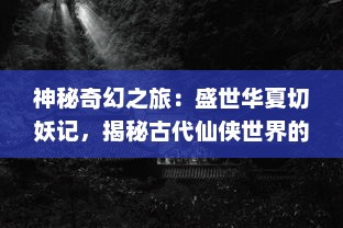 神秘奇幻之旅：盛世华夏切妖记，揭秘古代仙侠世界的神奇与传说