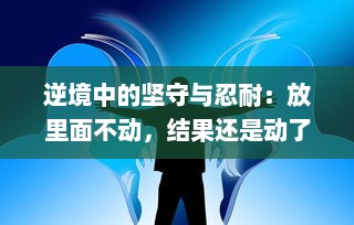 逆境中的坚守与忍耐：放里面不动，结果还是动了，面对变化的坚韧与理解