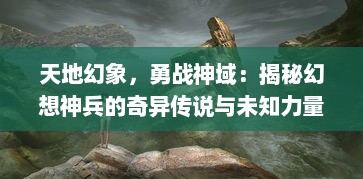 天地幻象，勇战神域：揭秘幻想神兵的奇异传说与未知力量的深渊秘密