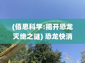 (佰思科学:揭开恐龙灭绝之谜) 恐龙快消：探寻恐龙灭绝谜团与保护现存稀有生物种类的紧迫性