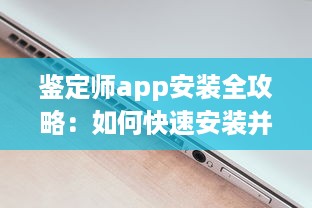 鉴定师app安装全攻略：如何快速安装并高效使用鉴定师app，附带安装注意事项解析 v3.9.5下载