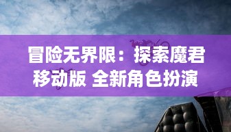 冒险无界限：探索魔君移动版 全新角色扮演游戏连续剧情的奇幻世界