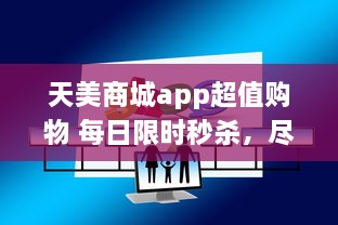 天美商城app超值购物 每日限时秒杀，尽享极致折扣 立即下载，领取新人大礼包