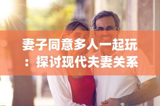 妻子同意多人一起玩：探讨现代夫妻关系中新兴娱乐方式的影响和挑战 v2.6.2下载